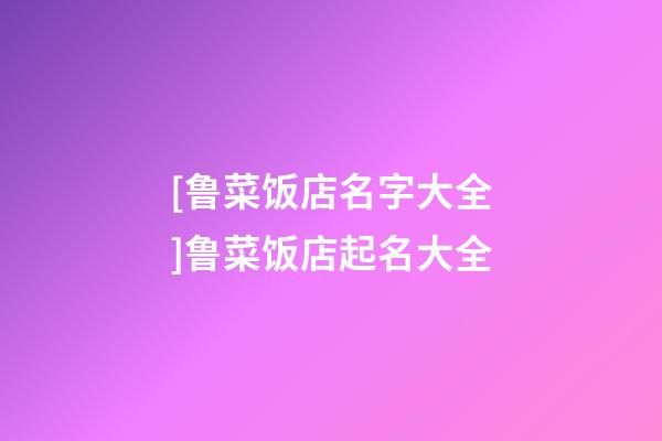 [鲁菜饭店名字大全]鲁菜饭店起名大全-第1张-店铺起名-玄机派